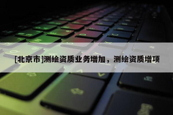 [北京市]测绘资质业务增加，测绘资质增项
