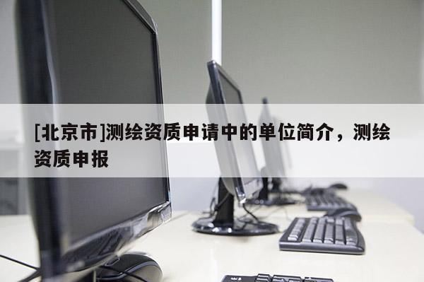 [北京市]测绘资质申请中的单位简介，测绘资质申报