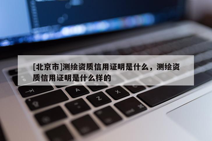 [北京市]测绘资质信用证明是什么，测绘资质信用证明是什么样的