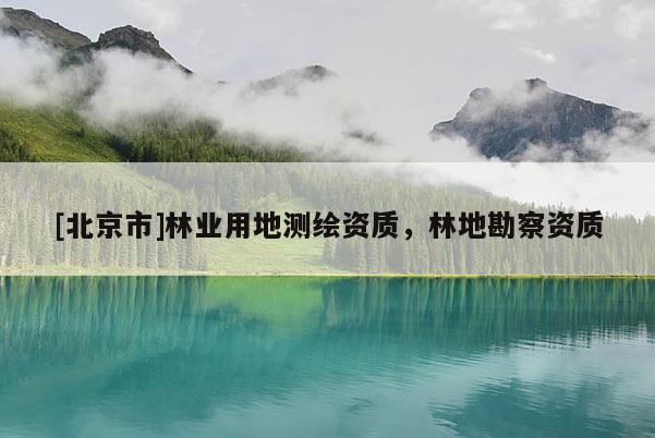 [北京市]林业用地测绘资质，林地勘察资质