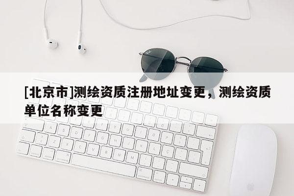 [北京市]测绘资质注册地址变更，测绘资质单位名称变更