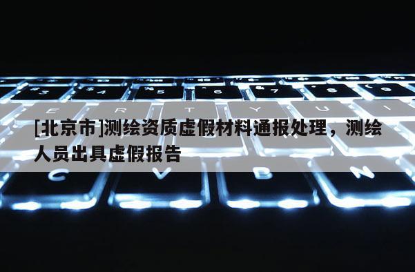 [北京市]测绘资质虚假材料通报处理，测绘人员出具虚假报告