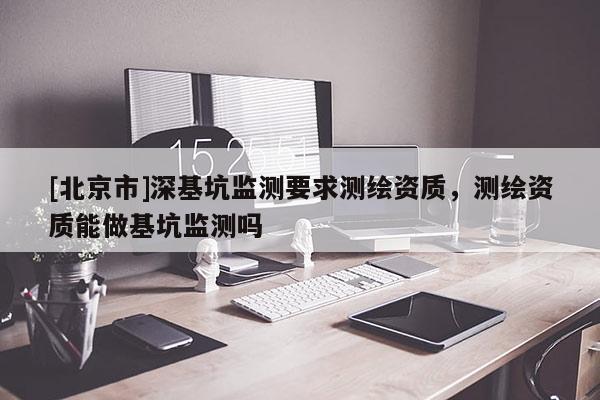 [北京市]深基坑监测要求测绘资质，测绘资质能做基坑监测吗