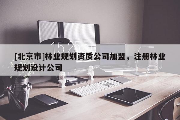 [北京市]林业规划资质公司加盟，注册林业规划设计公司