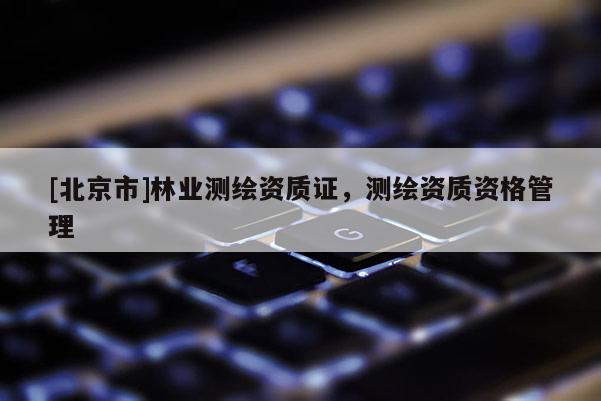 [北京市]林业测绘资质证，测绘资质资格管理
