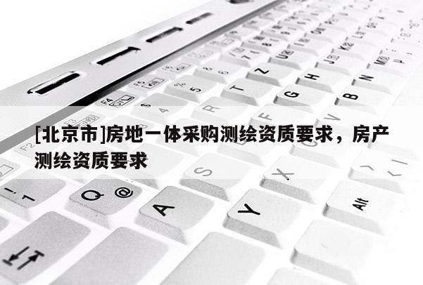 [北京市]房地一体采购测绘资质要求，房产测绘资质要求