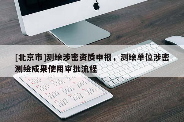 [北京市]测绘涉密资质申报，测绘单位涉密测绘成果使用审批流程