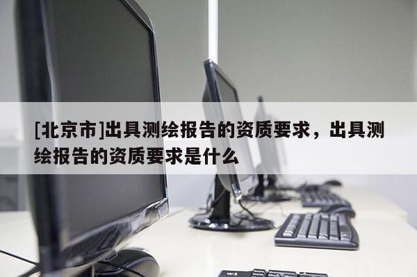 [北京市]出具测绘报告的资质要求，出具测绘报告的资质要求是什么