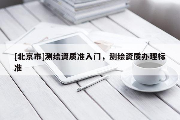 [北京市]测绘资质准入门，测绘资质办理标准
