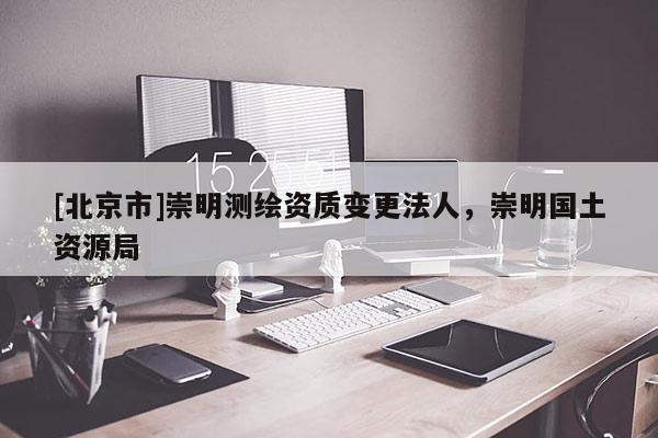 [北京市]崇明测绘资质变更法人，崇明国土资源局