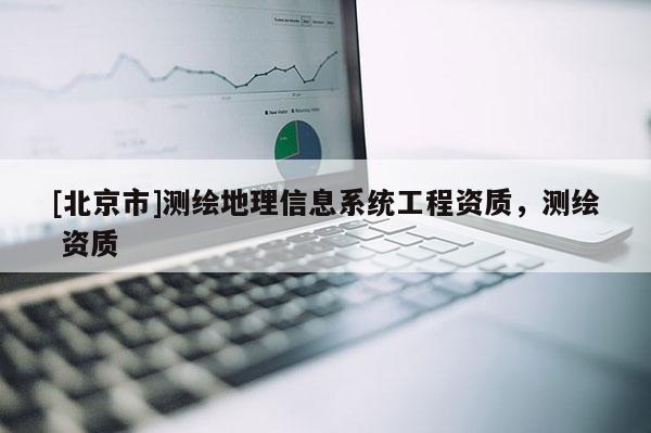 [北京市]测绘地理信息系统工程资质，测绘 资质