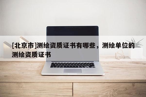 [北京市]测绘资质证书有哪些，测绘单位的测绘资质证书