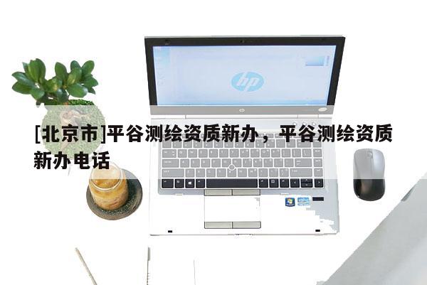 [北京市]平谷测绘资质新办，平谷测绘资质新办电话