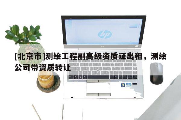 [北京市]测绘工程副高级资质证出租，测绘公司带资质转让