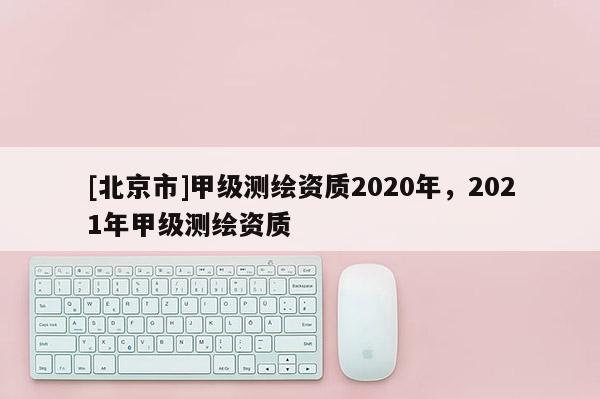 [北京市]甲级测绘资质2020年，2021年甲级测绘资质