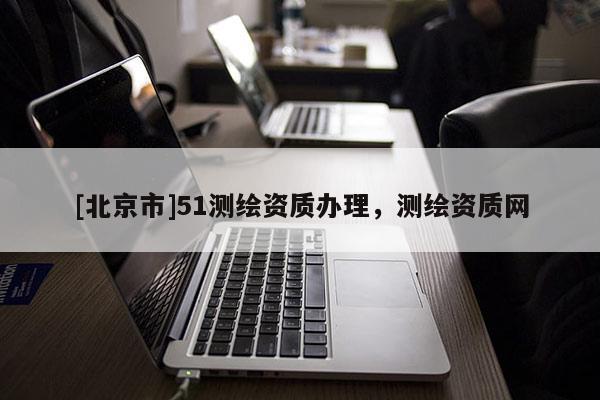 [北京市]51测绘资质办理，测绘资质网