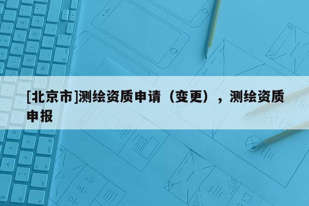 [北京市]测绘资质申请（变更），测绘资质申报