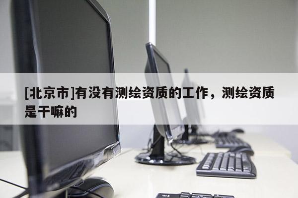 [北京市]有没有测绘资质的工作，测绘资质是干嘛的