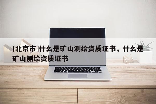 [北京市]什么是矿山测绘资质证书，什么是矿山测绘资质证书