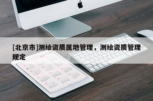 [北京市]测绘资质属地管理，测绘资质管理规定