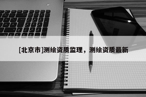 [北京市]测绘资质监理，测绘资质最新