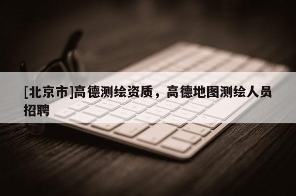 [北京市]高德测绘资质，高德地图测绘人员招聘