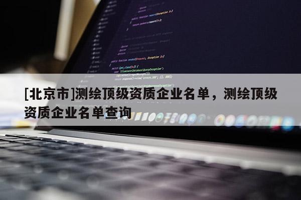 [北京市]测绘顶级资质企业名单，测绘顶级资质企业名单查询