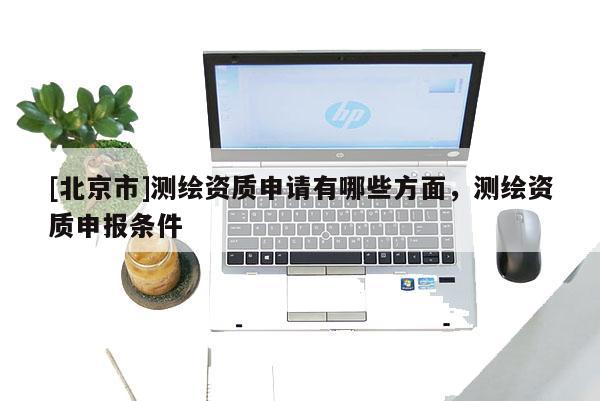 [北京市]测绘资质申请有哪些方面，测绘资质申报条件