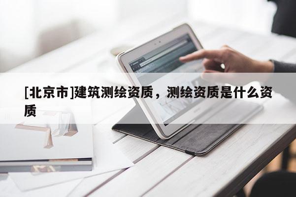 [北京市]建筑测绘资质，测绘资质是什么资质