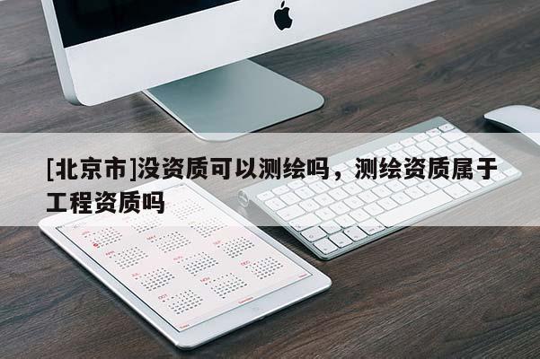 [北京市]没资质可以测绘吗，测绘资质属于工程资质吗