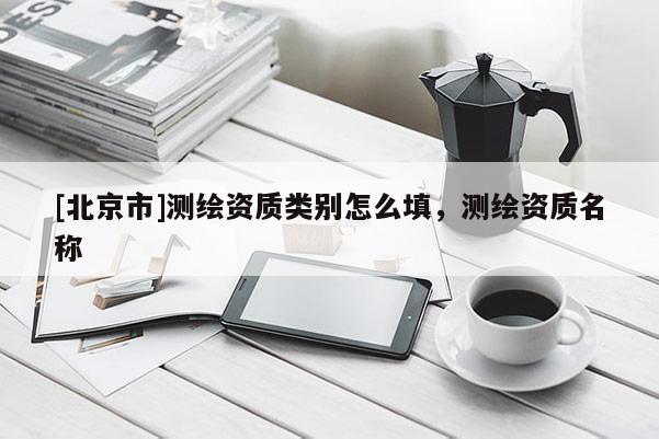 [北京市]测绘资质类别怎么填，测绘资质名称