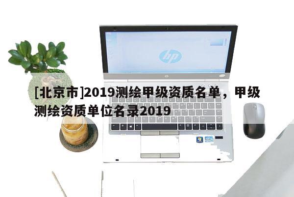 [北京市]2019测绘甲级资质名单，甲级测绘资质单位名录2019
