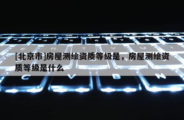 [北京市]房屋测绘资质等级是，房屋测绘资质等级是什么