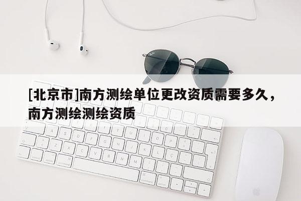 [北京市]南方测绘单位更改资质需要多久，南方测绘测绘资质