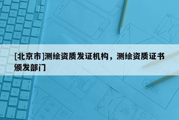 [北京市]测绘资质发证机构，测绘资质证书颁发部门