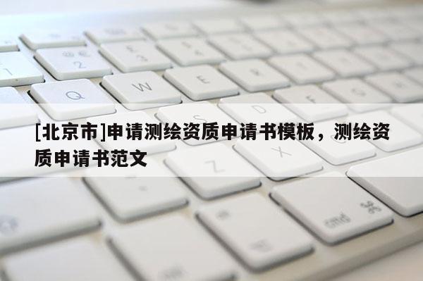 [北京市]申请测绘资质申请书模板，测绘资质申请书范文