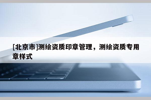 [北京市]测绘资质印章管理，测绘资质专用章样式
