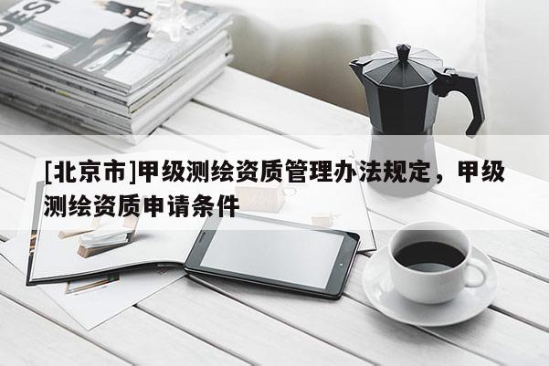 [北京市]甲级测绘资质管理办法规定，甲级测绘资质申请条件