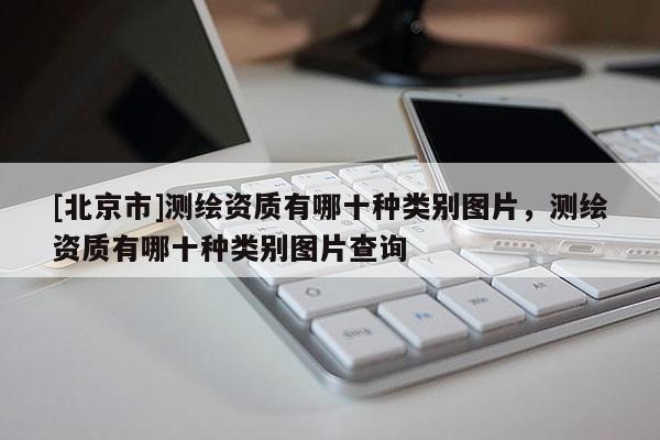 [北京市]测绘资质有哪十种类别图片，测绘资质有哪十种类别图片查询