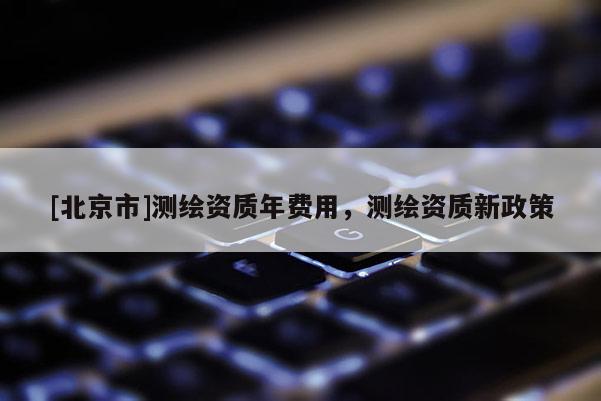 [北京市]测绘资质年费用，测绘资质新政策