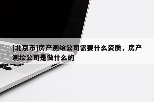 [北京市]房产测绘公司需要什么资质，房产测绘公司是做什么的