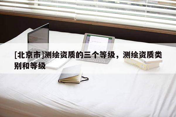 [北京市]测绘资质的三个等级，测绘资质类别和等级