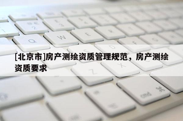 [北京市]房产测绘资质管理规范，房产测绘资质要求