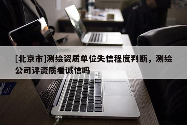 [北京市]测绘资质单位失信程度判断，测绘公司评资质看诚信吗