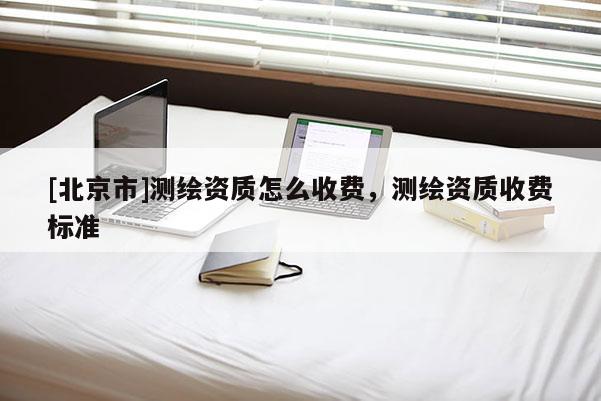 [北京市]测绘资质怎么收费，测绘资质收费标准