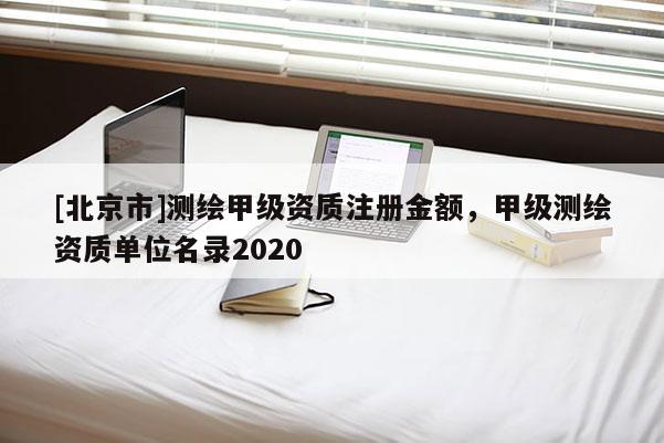 [北京市]测绘甲级资质注册金额，甲级测绘资质单位名录2020