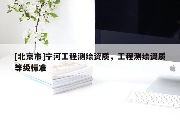 [北京市]宁河工程测绘资质，工程测绘资质等级标准