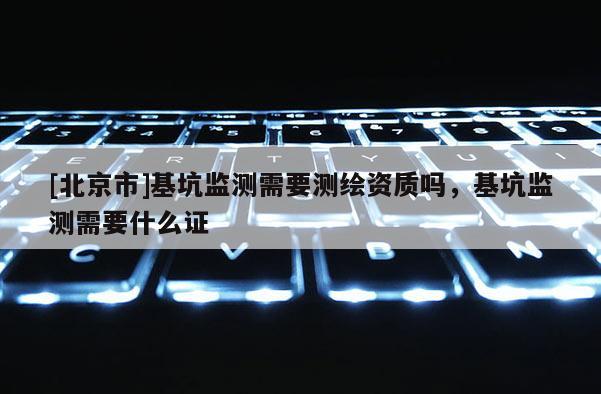 [北京市]基坑监测需要测绘资质吗，基坑监测需要什么证