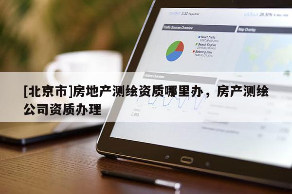 [北京市]房地产测绘资质哪里办，房产测绘公司资质办理