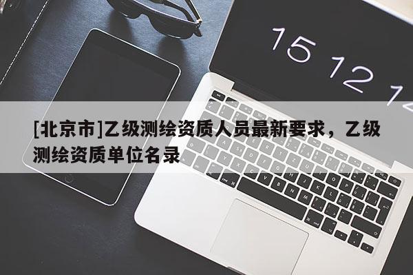 [北京市]乙级测绘资质人员最新要求，乙级测绘资质单位名录